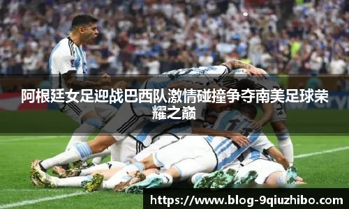 阿根廷女足迎战巴西队激情碰撞争夺南美足球荣耀之巅