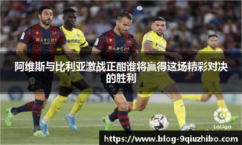 阿维斯与比利亚激战正酣谁将赢得这场精彩对决的胜利