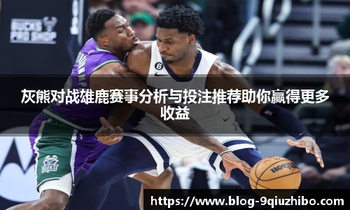 灰熊对战雄鹿赛事分析与投注推荐助你赢得更多收益