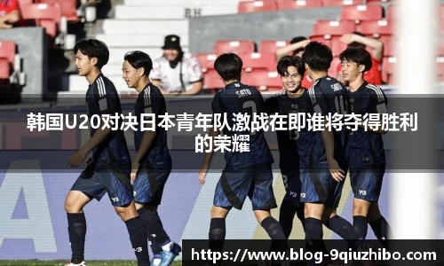 韩国U20对决日本青年队激战在即谁将夺得胜利的荣耀